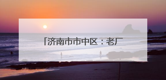 济南市市中区：老厂房“跳动”文创“心” 近亿元年产值助力“网红”变“长红”